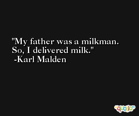 My father was a milkman. So, I delivered milk. -Karl Malden