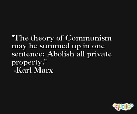 The theory of Communism may be summed up in one sentence: Abolish all private property. -Karl Marx