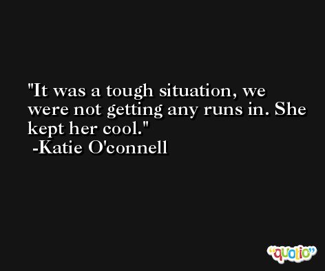 It was a tough situation, we were not getting any runs in. She kept her cool. -Katie O'connell