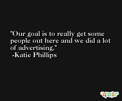 Our goal is to really get some people out here and we did a lot of advertising. -Katie Phillips