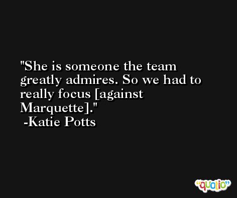 She is someone the team greatly admires. So we had to really focus [against Marquette]. -Katie Potts