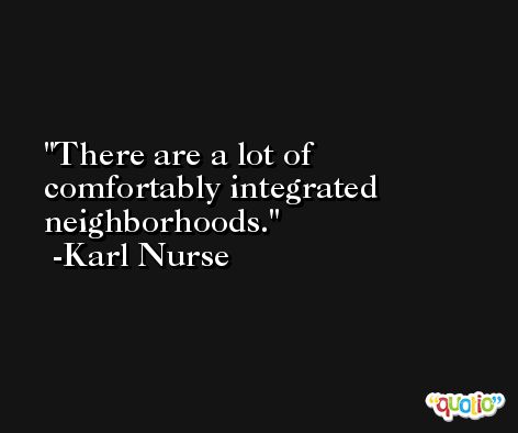 There are a lot of comfortably integrated neighborhoods. -Karl Nurse