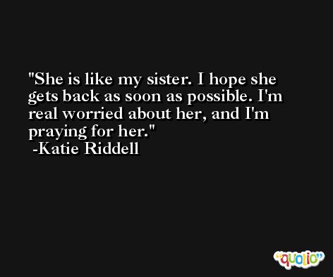 She is like my sister. I hope she gets back as soon as possible. I'm real worried about her, and I'm praying for her. -Katie Riddell