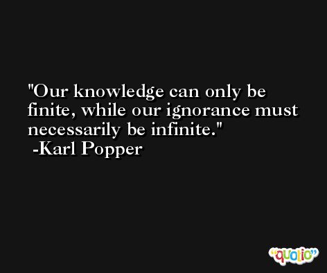 Our knowledge can only be finite, while our ignorance must necessarily be infinite. -Karl Popper