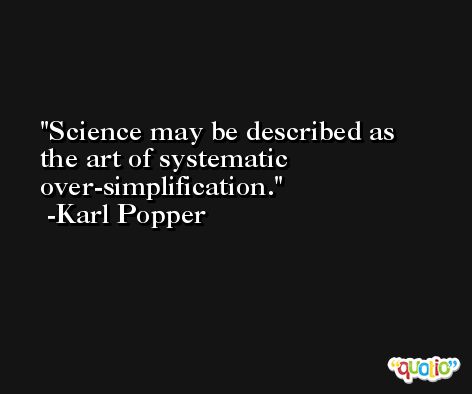 Science may be described as the art of systematic over-simplification. -Karl Popper