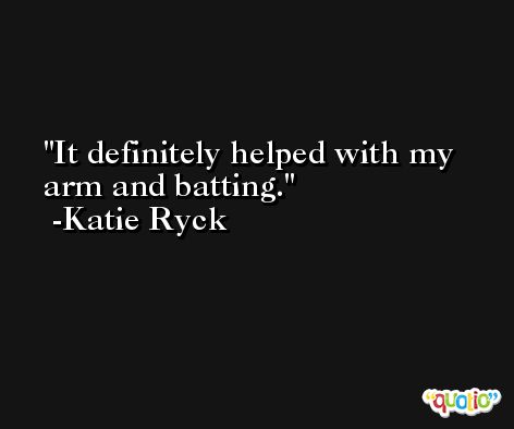 It definitely helped with my arm and batting. -Katie Ryck