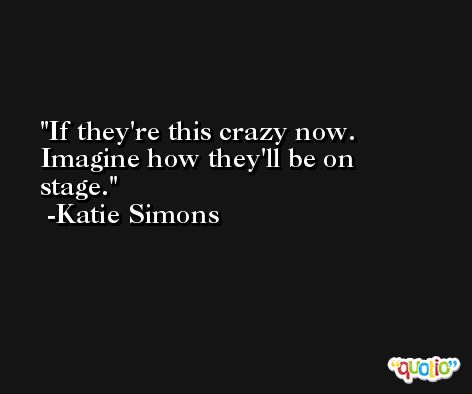 If they're this crazy now. Imagine how they'll be on stage. -Katie Simons