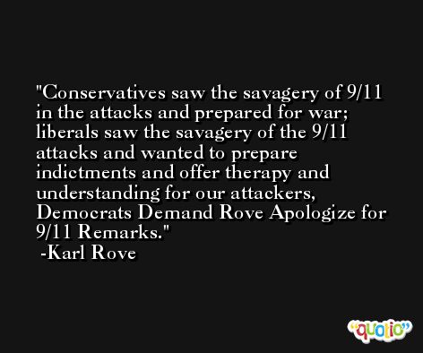 Conservatives saw the savagery of 9/11 in the attacks and prepared for war; liberals saw the savagery of the 9/11 attacks and wanted to prepare indictments and offer therapy and understanding for our attackers, Democrats Demand Rove Apologize for 9/11 Remarks. -Karl Rove