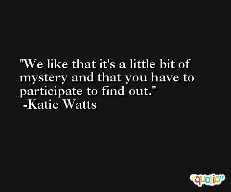 We like that it's a little bit of mystery and that you have to participate to find out. -Katie Watts