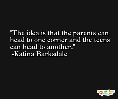 The idea is that the parents can head to one corner and the teens can head to another. -Katina Barksdale