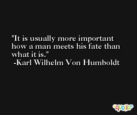 It is usually more important how a man meets his fate than what it is. -Karl Wilhelm Von Humboldt