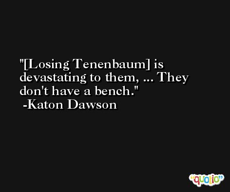 [Losing Tenenbaum] is devastating to them, ... They don't have a bench. -Katon Dawson