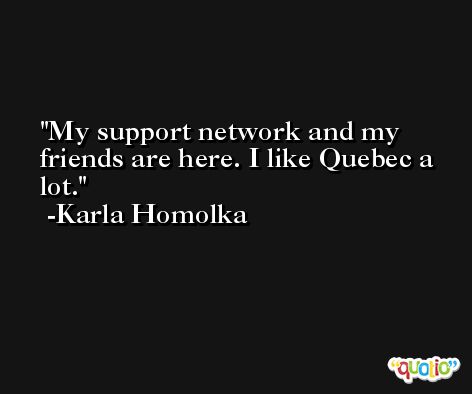 My support network and my friends are here. I like Quebec a lot. -Karla Homolka