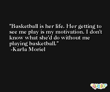 Basketball is her life. Her getting to see me play is my motivation. I don't know what she'd do without me playing basketball. -Karla Moriel