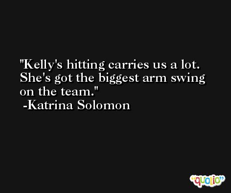 Kelly's hitting carries us a lot. She's got the biggest arm swing on the team. -Katrina Solomon