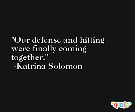Our defense and hitting were finally coming together. -Katrina Solomon