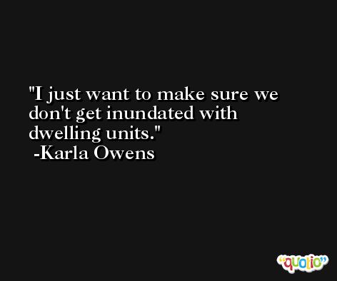 I just want to make sure we don't get inundated with dwelling units. -Karla Owens