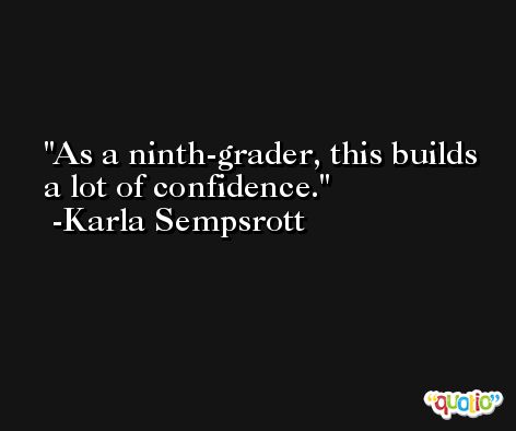 As a ninth-grader, this builds a lot of confidence. -Karla Sempsrott