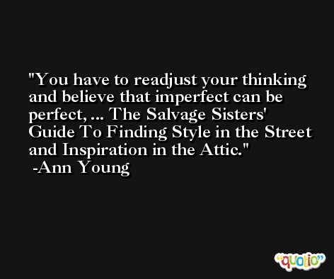 You have to readjust your thinking and believe that imperfect can be perfect, ... The Salvage Sisters' Guide To Finding Style in the Street and Inspiration in the Attic. -Ann Young
