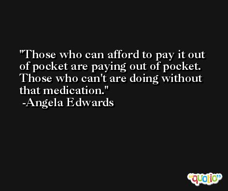 Those who can afford to pay it out of pocket are paying out of pocket. Those who can't are doing without that medication. -Angela Edwards