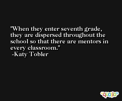 When they enter seventh grade, they are dispersed throughout the school so that there are mentors in every classroom. -Katy Tobler