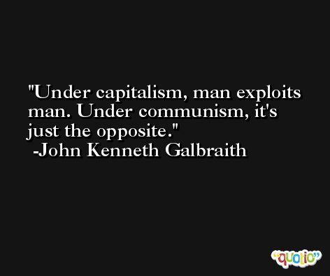 Under capitalism, man exploits man. Under communism, it's just the opposite. -John Kenneth Galbraith