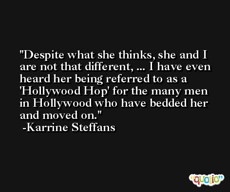 Despite what she thinks, she and I are not that different, ... I have even heard her being referred to as a 'Hollywood Hop' for the many men in Hollywood who have bedded her and moved on. -Karrine Steffans
