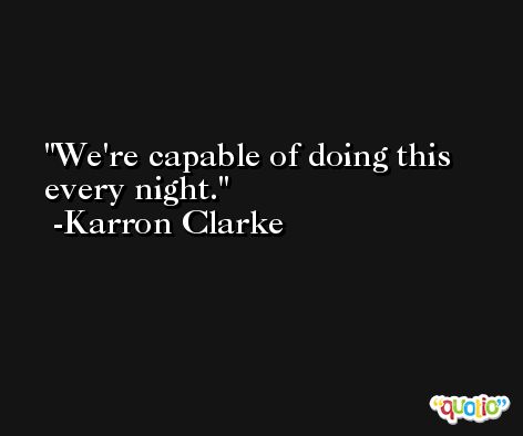 We're capable of doing this every night. -Karron Clarke