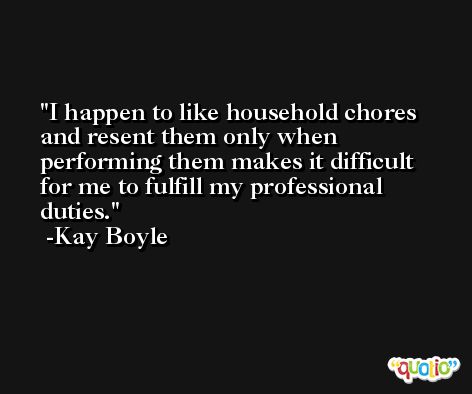I happen to like household chores and resent them only when performing them makes it difficult for me to fulfill my professional duties. -Kay Boyle