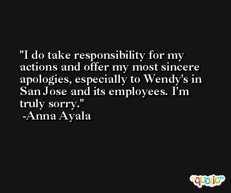I do take responsibility for my actions and offer my most sincere apologies, especially to Wendy's in San Jose and its employees. I'm truly sorry. -Anna Ayala
