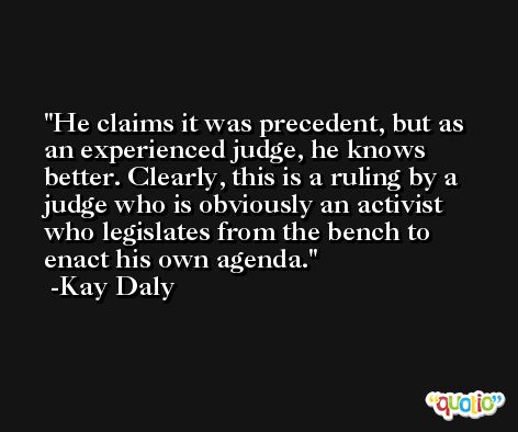 He claims it was precedent, but as an experienced judge, he knows better. Clearly, this is a ruling by a judge who is obviously an activist who legislates from the bench to enact his own agenda. -Kay Daly