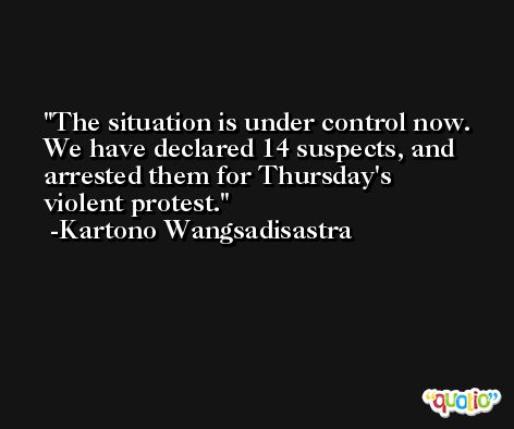 The situation is under control now. We have declared 14 suspects, and arrested them for Thursday's violent protest. -Kartono Wangsadisastra