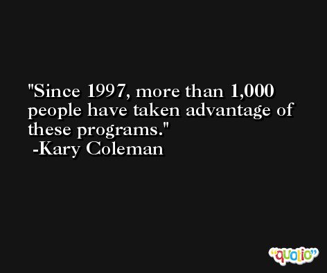 Since 1997, more than 1,000 people have taken advantage of these programs. -Kary Coleman