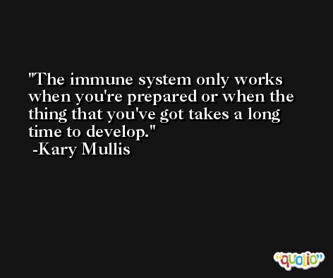 The immune system only works when you're prepared or when the thing that you've got takes a long time to develop. -Kary Mullis