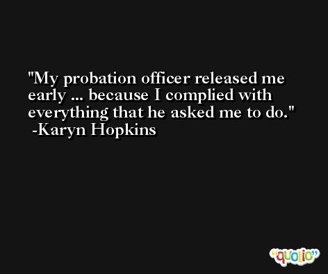 My probation officer released me early ... because I complied with everything that he asked me to do. -Karyn Hopkins