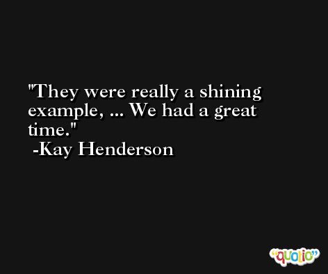 They were really a shining example, ... We had a great time. -Kay Henderson