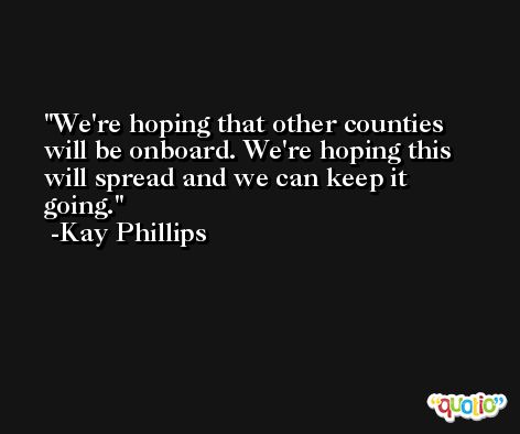 We're hoping that other counties will be onboard. We're hoping this will spread and we can keep it going. -Kay Phillips