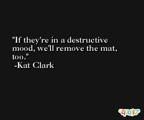 If they're in a destructive mood, we'll remove the mat, too. -Kat Clark