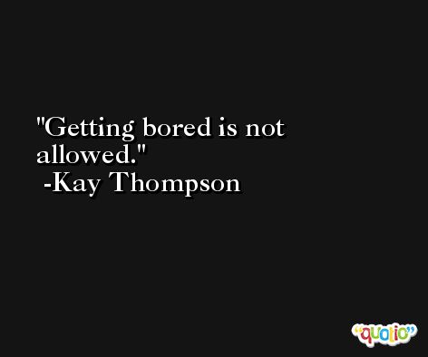 Getting bored is not allowed. -Kay Thompson
