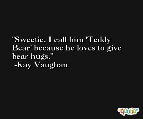 Sweetie. I call him 'Teddy Bear' because he loves to give bear hugs. -Kay Vaughan