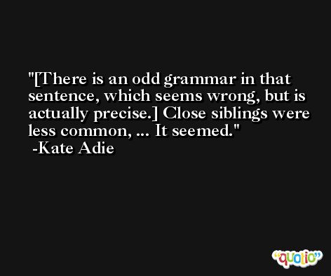 [There is an odd grammar in that sentence, which seems wrong, but is actually precise.] Close siblings were less common, ... It seemed. -Kate Adie