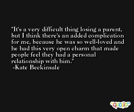 It's a very difficult thing losing a parent, but I think there's an added complication for me, because he was so well-loved and he had this very open charm that made people feel they had a personal relationship with him. -Kate Beckinsale