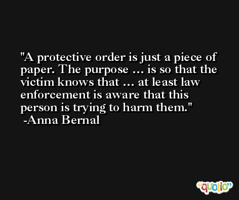 A protective order is just a piece of paper. The purpose … is so that the victim knows that … at least law enforcement is aware that this person is trying to harm them. -Anna Bernal