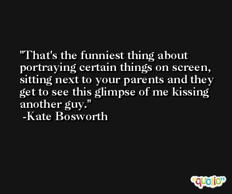 That's the funniest thing about portraying certain things on screen, sitting next to your parents and they get to see this glimpse of me kissing another guy. -Kate Bosworth