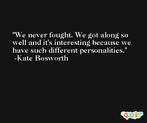 We never fought. We got along so well and it's interesting because we have such different personalities. -Kate Bosworth