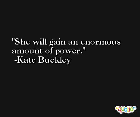 She will gain an enormous amount of power. -Kate Buckley