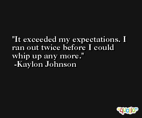 It exceeded my expectations. I ran out twice before I could whip up any more. -Kaylon Johnson