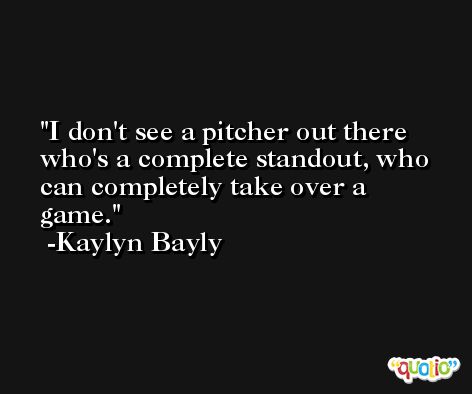 I don't see a pitcher out there who's a complete standout, who can completely take over a game. -Kaylyn Bayly