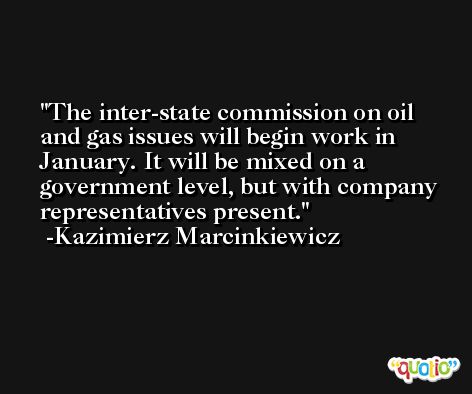 The inter-state commission on oil and gas issues will begin work in January. It will be mixed on a government level, but with company representatives present. -Kazimierz Marcinkiewicz