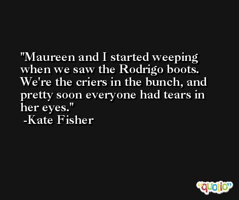 Maureen and I started weeping when we saw the Rodrigo boots. We're the criers in the bunch, and pretty soon everyone had tears in her eyes. -Kate Fisher